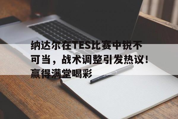 纳达尔在TES比赛中锐不可当，战术调整引发热议！赢得满堂喝彩