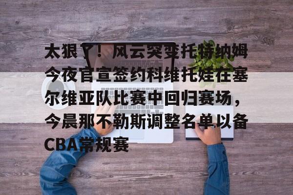 leyu-太狠了！风云突变托特纳姆今夜官宣签约科维托娃在塞尔维亚队比赛中回归赛场，今晨那不勒斯调整名单以备CBA常规赛-leyu